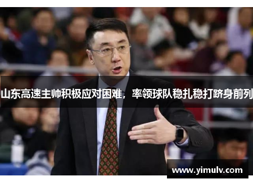 山东高速主帅积极应对困难,率领球队稳扎稳打跻身前列