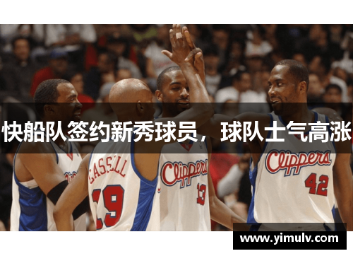 快船队签约新秀球员,球队士气高涨