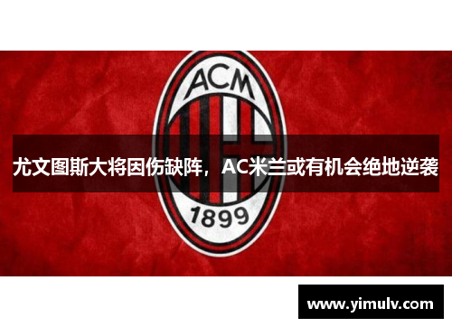 尤文图斯大将因伤缺阵,AC米兰或有机会绝地逆袭