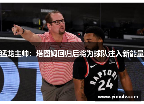 猛龙主帅:塔图姆回归后将为球队注入新能量