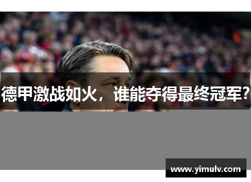 德甲激战如火,谁能夺得最终冠军?