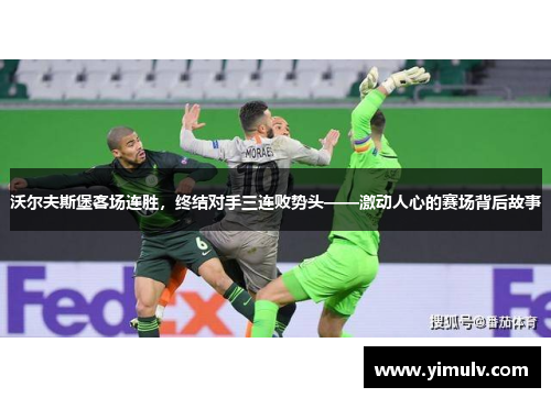 沃尔夫斯堡客场连胜,终结对手三连败势头——激动人心的赛场背后故事