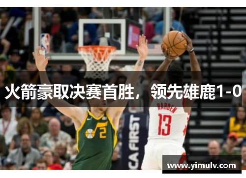 火箭豪取决赛首胜,领先雄鹿1-0