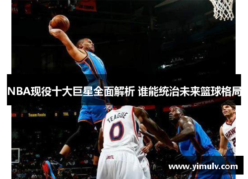 NBA现役十大巨星全面解析 谁能统治未来篮球格局
