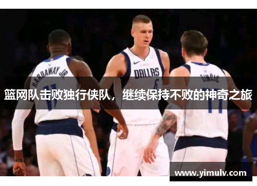 篮网队击败独行侠队,继续保持不败的神奇之旅