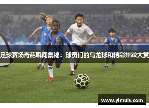 足球赛场奇葩瞬间集锦:球员们的乌龙球和精彩摔跤大赏