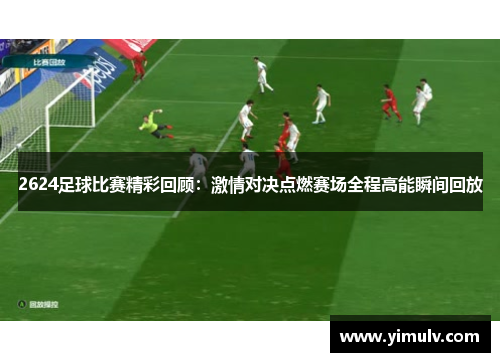 2624足球比赛精彩回顾:激情对决点燃赛场全程高能瞬间回放