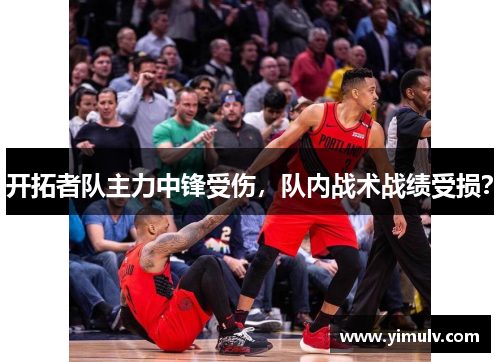 开拓者队主力中锋受伤,队内战术战绩受损?