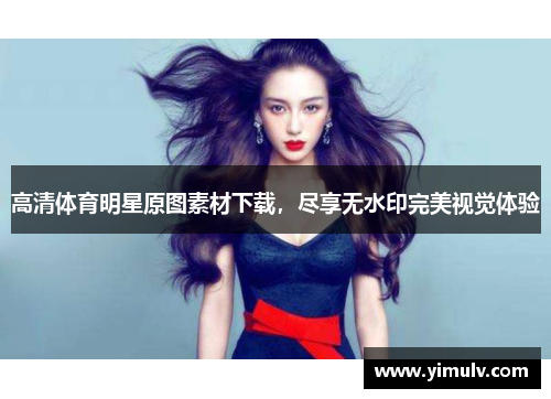 高清体育明星原图素材下载，尽享无水印完美视觉体验