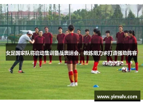 女足国家队将启动集训备战奥运会,教练组力求打造强劲阵容