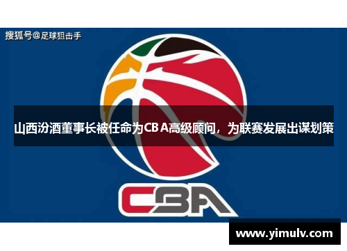 山西汾酒董事长被任命为CBA高级顾问,为联赛发展出谋划策