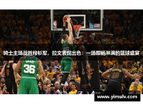 骑士主场战胜绿衫军,拉文表现出色:一场酣畅淋漓的篮球盛宴